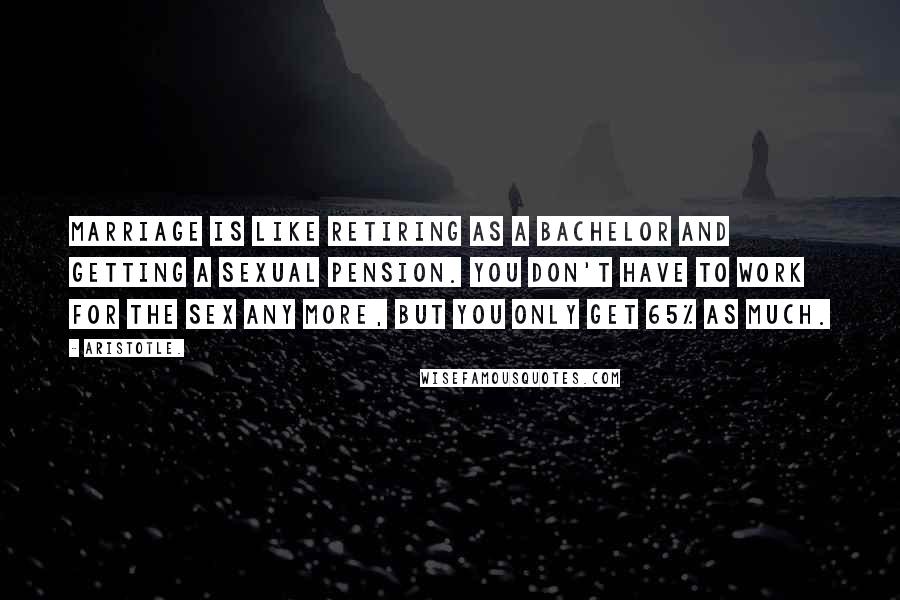 Aristotle. Quotes: Marriage is like retiring as a bachelor and getting a sexual pension. You don't have to work for the sex any more, but you only get 65% as much.