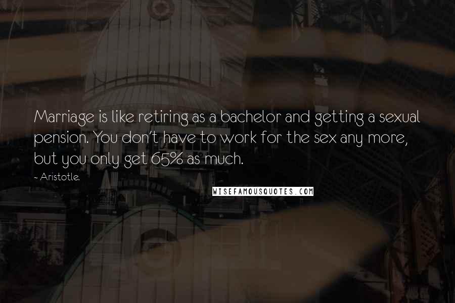 Aristotle. Quotes: Marriage is like retiring as a bachelor and getting a sexual pension. You don't have to work for the sex any more, but you only get 65% as much.