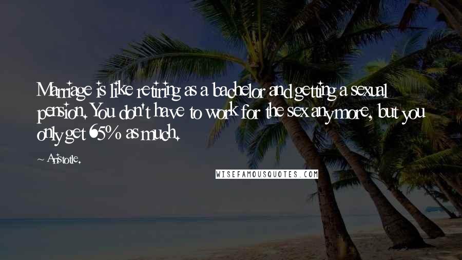 Aristotle. Quotes: Marriage is like retiring as a bachelor and getting a sexual pension. You don't have to work for the sex any more, but you only get 65% as much.