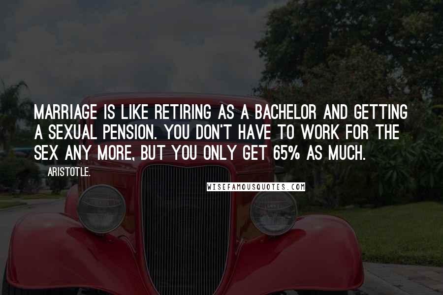 Aristotle. Quotes: Marriage is like retiring as a bachelor and getting a sexual pension. You don't have to work for the sex any more, but you only get 65% as much.