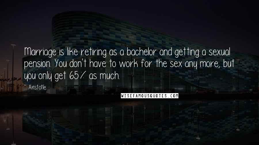 Aristotle. Quotes: Marriage is like retiring as a bachelor and getting a sexual pension. You don't have to work for the sex any more, but you only get 65% as much.