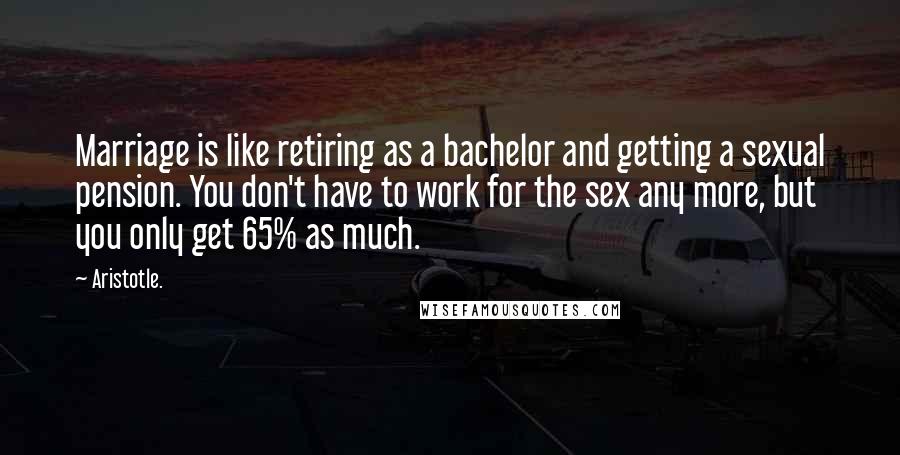 Aristotle. Quotes: Marriage is like retiring as a bachelor and getting a sexual pension. You don't have to work for the sex any more, but you only get 65% as much.