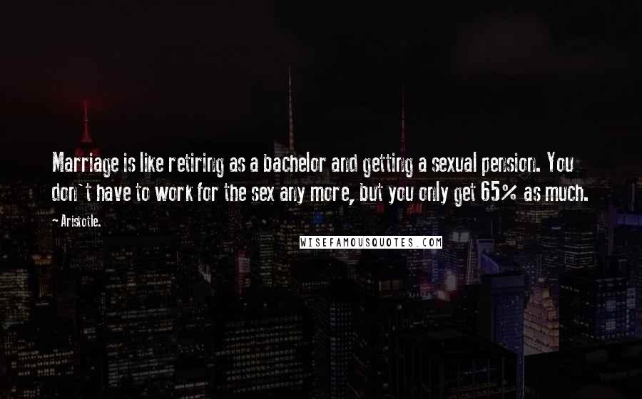 Aristotle. Quotes: Marriage is like retiring as a bachelor and getting a sexual pension. You don't have to work for the sex any more, but you only get 65% as much.