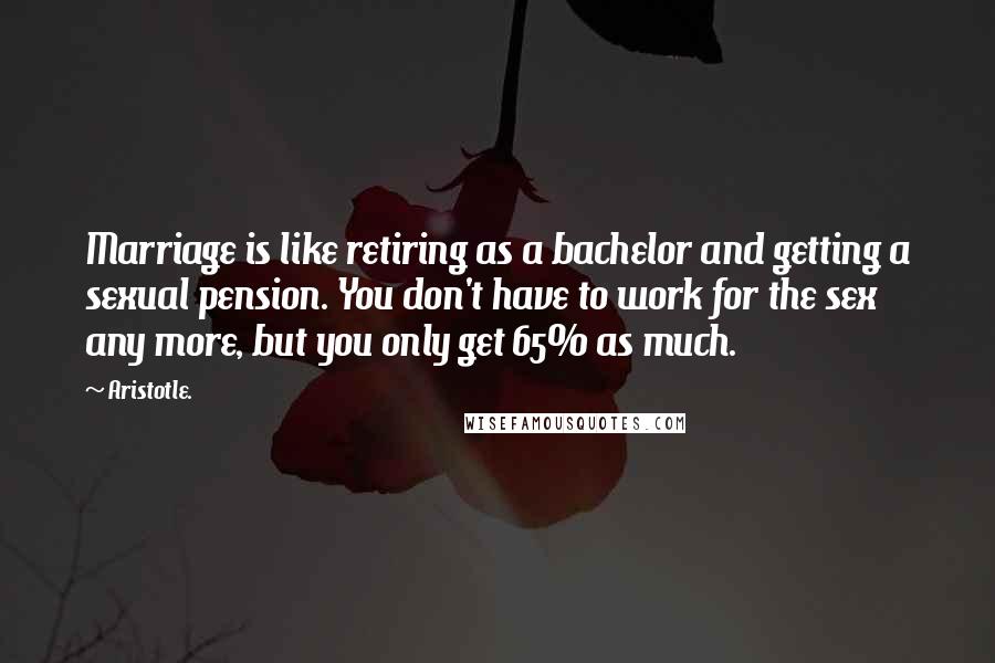 Aristotle. Quotes: Marriage is like retiring as a bachelor and getting a sexual pension. You don't have to work for the sex any more, but you only get 65% as much.