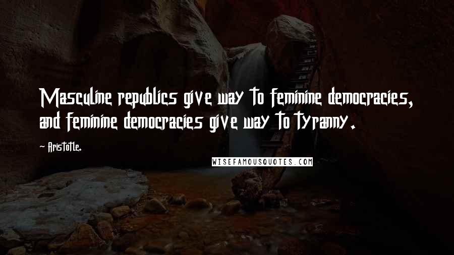 Aristotle. Quotes: Masculine republics give way to feminine democracies, and feminine democracies give way to tyranny.