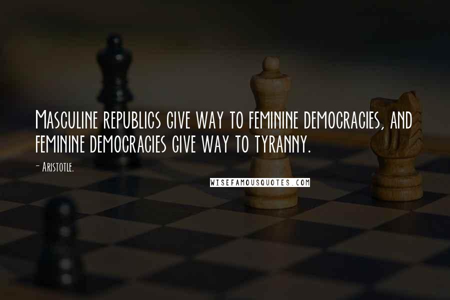 Aristotle. Quotes: Masculine republics give way to feminine democracies, and feminine democracies give way to tyranny.