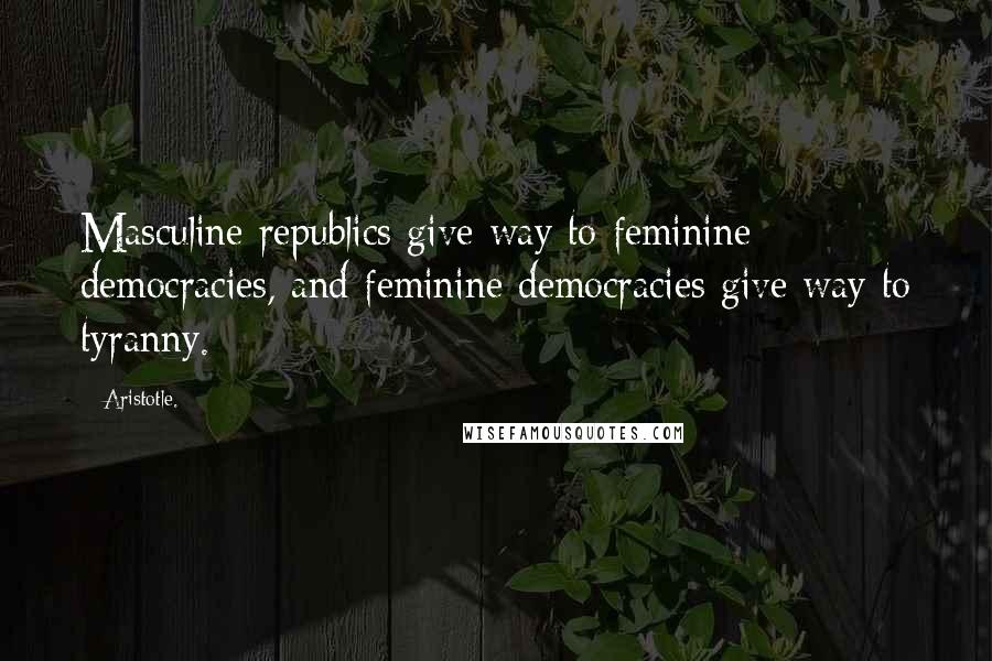 Aristotle. Quotes: Masculine republics give way to feminine democracies, and feminine democracies give way to tyranny.