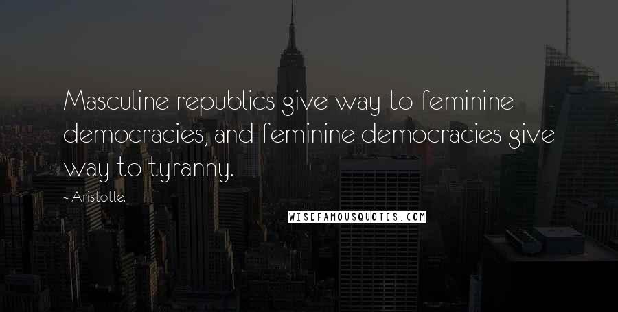 Aristotle. Quotes: Masculine republics give way to feminine democracies, and feminine democracies give way to tyranny.