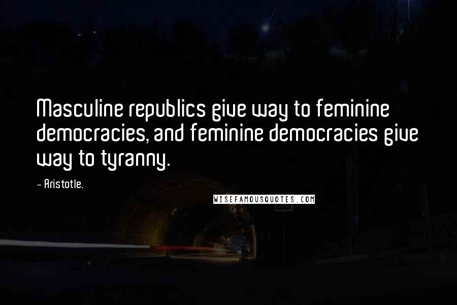 Aristotle. Quotes: Masculine republics give way to feminine democracies, and feminine democracies give way to tyranny.