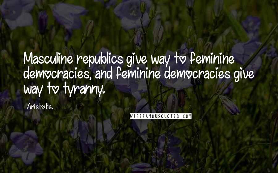 Aristotle. Quotes: Masculine republics give way to feminine democracies, and feminine democracies give way to tyranny.