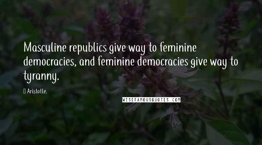 Aristotle. Quotes: Masculine republics give way to feminine democracies, and feminine democracies give way to tyranny.