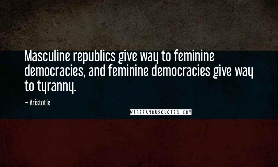 Aristotle. Quotes: Masculine republics give way to feminine democracies, and feminine democracies give way to tyranny.