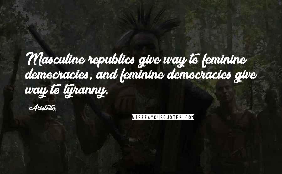 Aristotle. Quotes: Masculine republics give way to feminine democracies, and feminine democracies give way to tyranny.