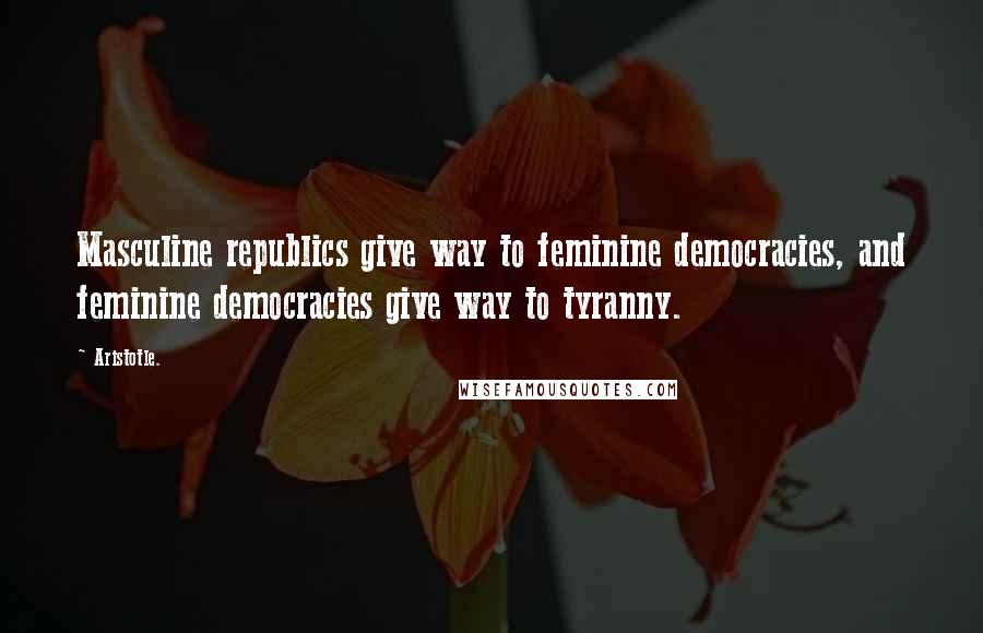 Aristotle. Quotes: Masculine republics give way to feminine democracies, and feminine democracies give way to tyranny.