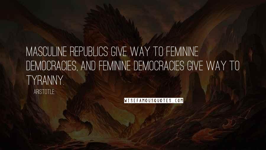 Aristotle. Quotes: Masculine republics give way to feminine democracies, and feminine democracies give way to tyranny.