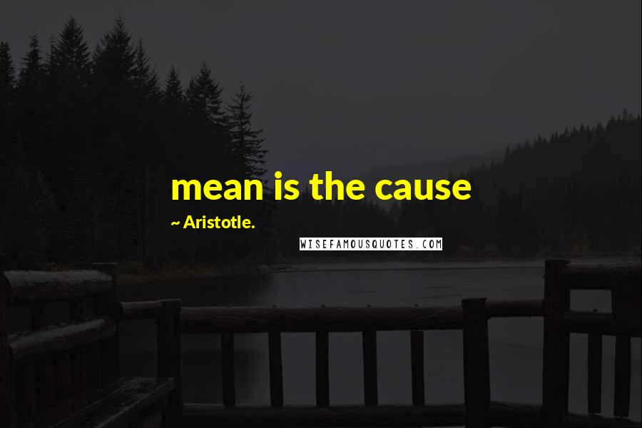 Aristotle. Quotes: mean is the cause