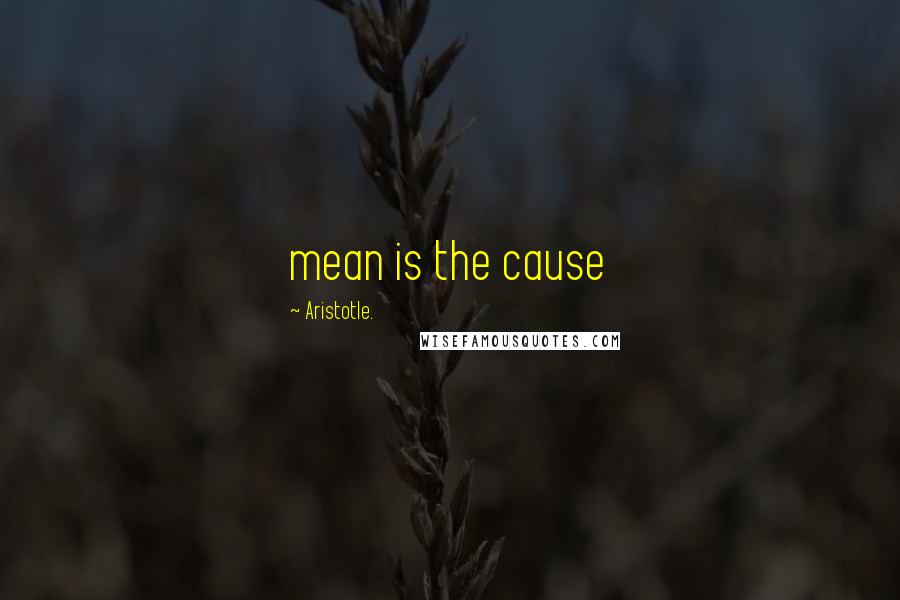 Aristotle. Quotes: mean is the cause