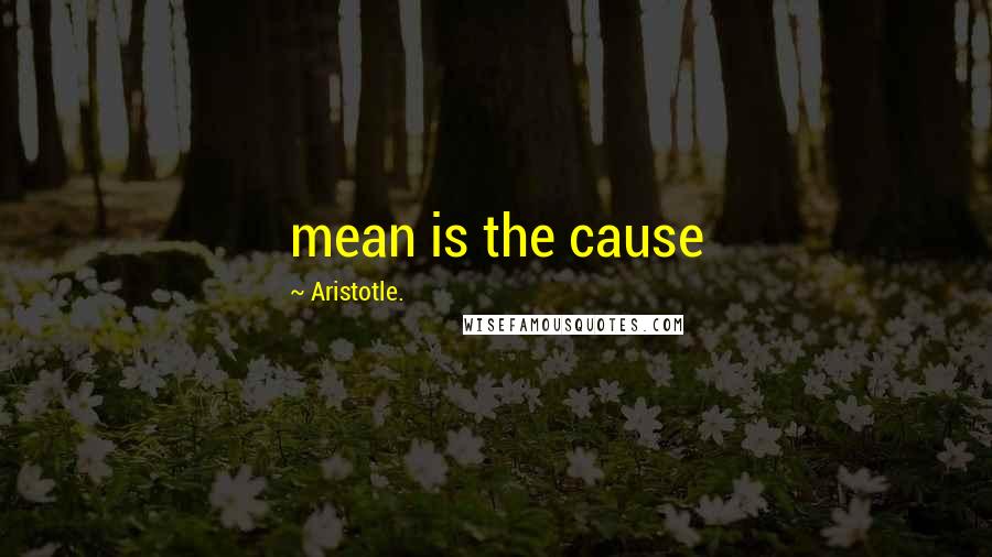 Aristotle. Quotes: mean is the cause