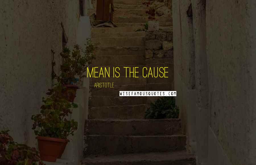 Aristotle. Quotes: mean is the cause