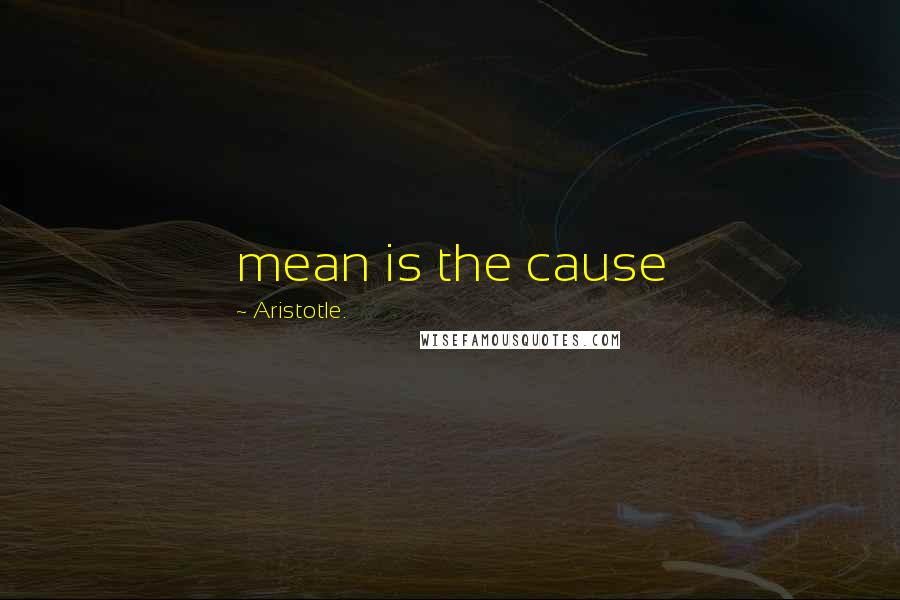 Aristotle. Quotes: mean is the cause