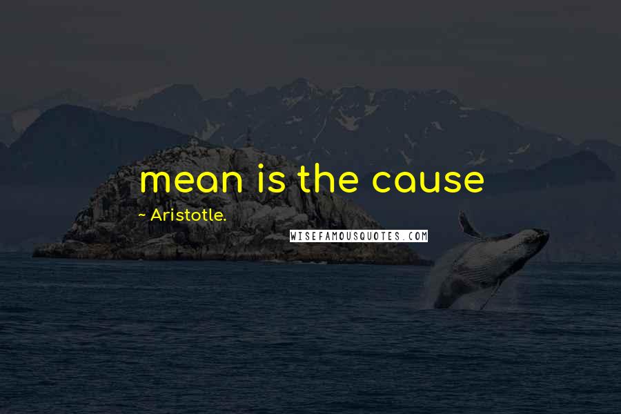 Aristotle. Quotes: mean is the cause
