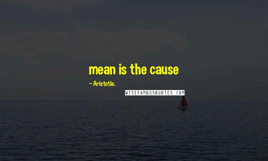 Aristotle. Quotes: mean is the cause