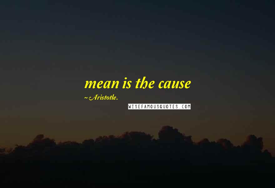 Aristotle. Quotes: mean is the cause