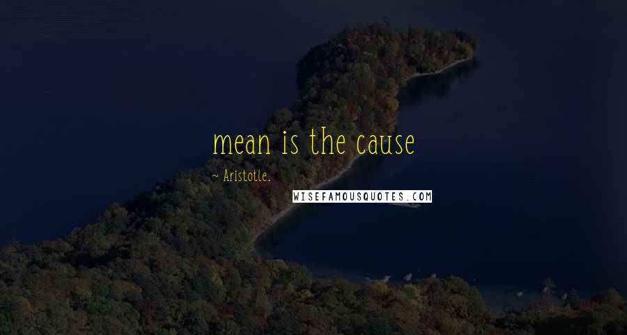 Aristotle. Quotes: mean is the cause