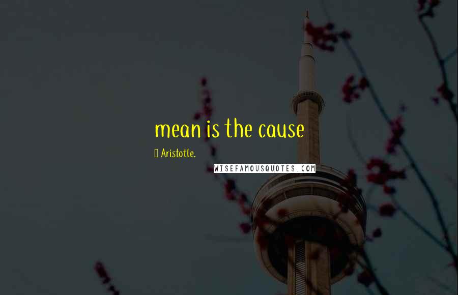 Aristotle. Quotes: mean is the cause