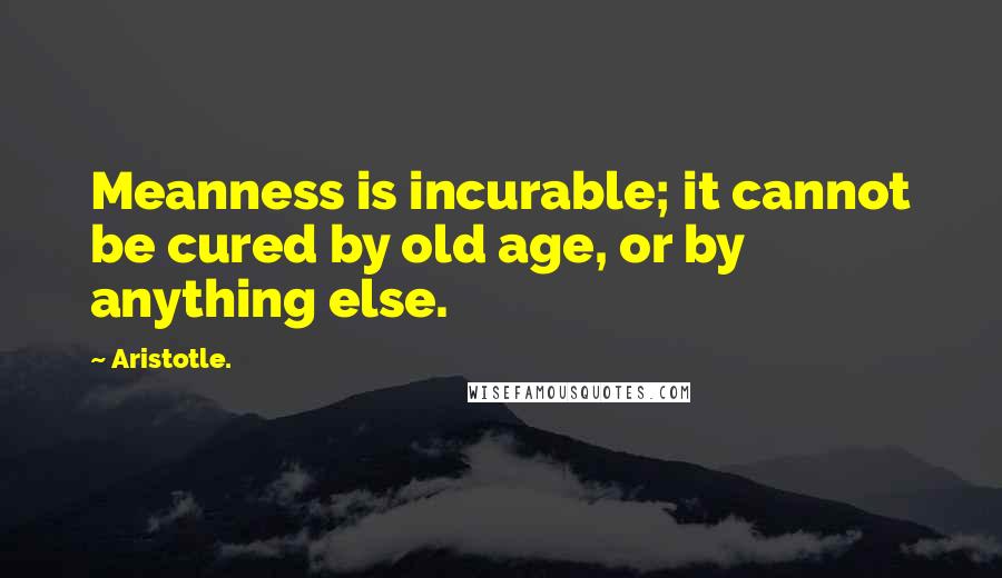 Aristotle. Quotes: Meanness is incurable; it cannot be cured by old age, or by anything else.