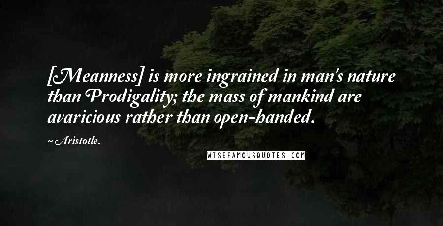 Aristotle. Quotes: [Meanness] is more ingrained in man's nature than Prodigality; the mass of mankind are avaricious rather than open-handed.