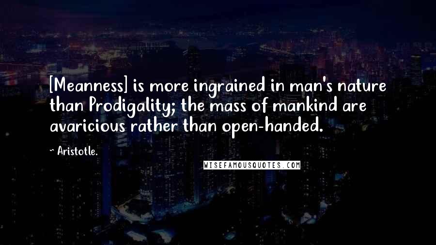 Aristotle. Quotes: [Meanness] is more ingrained in man's nature than Prodigality; the mass of mankind are avaricious rather than open-handed.