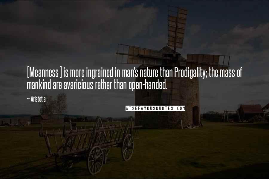 Aristotle. Quotes: [Meanness] is more ingrained in man's nature than Prodigality; the mass of mankind are avaricious rather than open-handed.