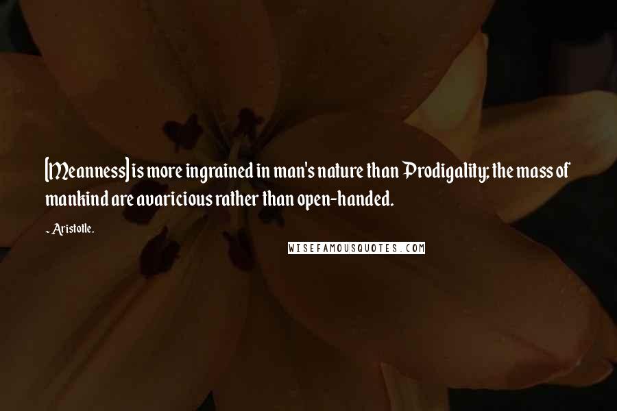 Aristotle. Quotes: [Meanness] is more ingrained in man's nature than Prodigality; the mass of mankind are avaricious rather than open-handed.