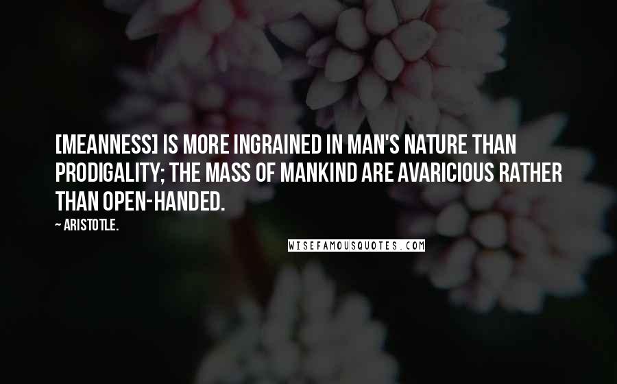 Aristotle. Quotes: [Meanness] is more ingrained in man's nature than Prodigality; the mass of mankind are avaricious rather than open-handed.