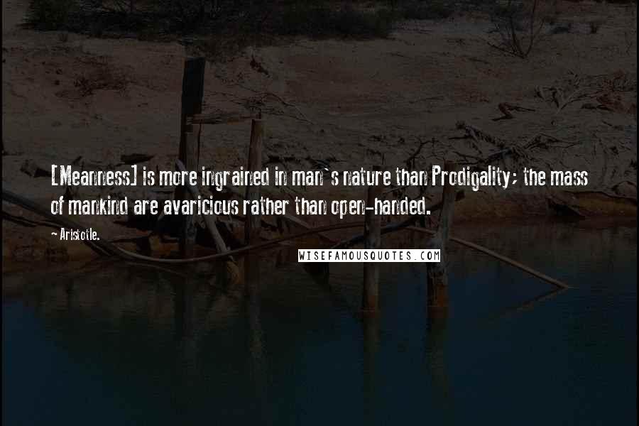 Aristotle. Quotes: [Meanness] is more ingrained in man's nature than Prodigality; the mass of mankind are avaricious rather than open-handed.