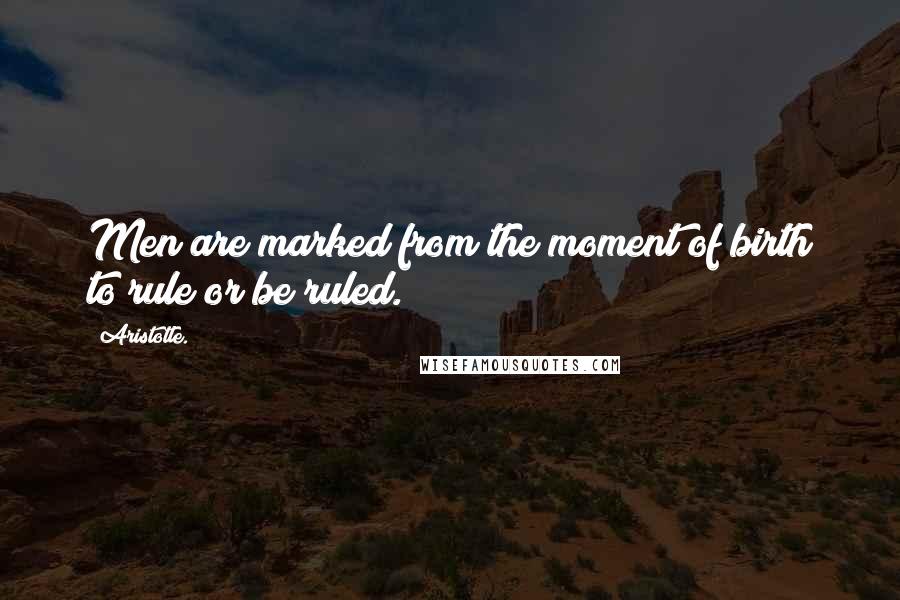 Aristotle. Quotes: Men are marked from the moment of birth to rule or be ruled.