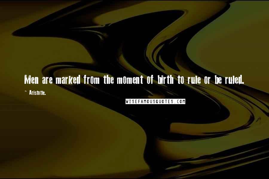 Aristotle. Quotes: Men are marked from the moment of birth to rule or be ruled.