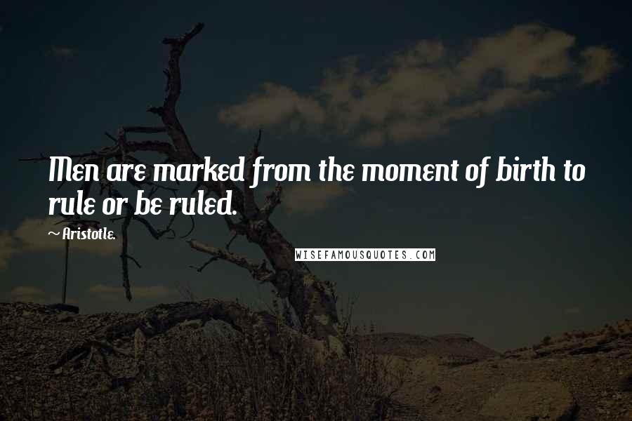 Aristotle. Quotes: Men are marked from the moment of birth to rule or be ruled.