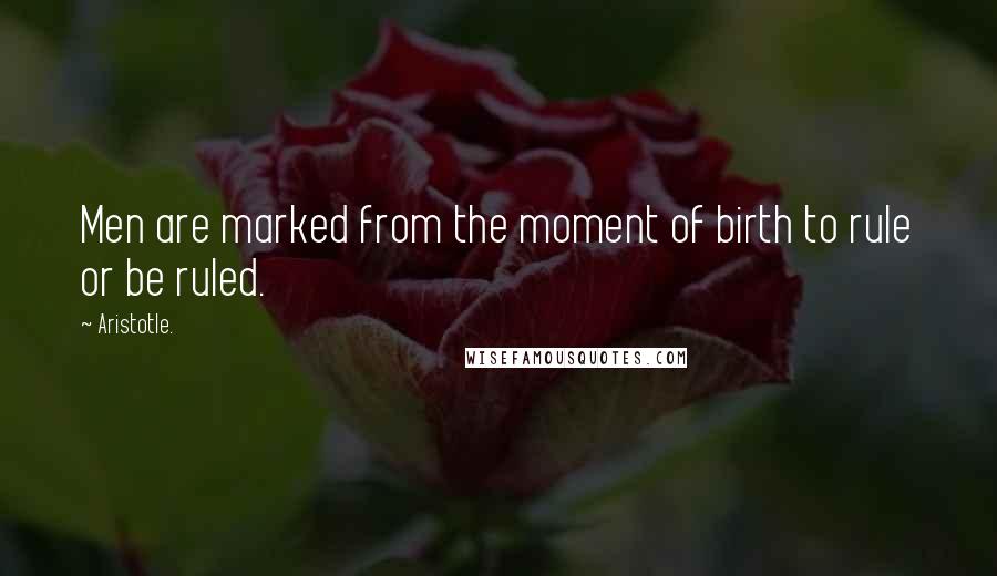 Aristotle. Quotes: Men are marked from the moment of birth to rule or be ruled.
