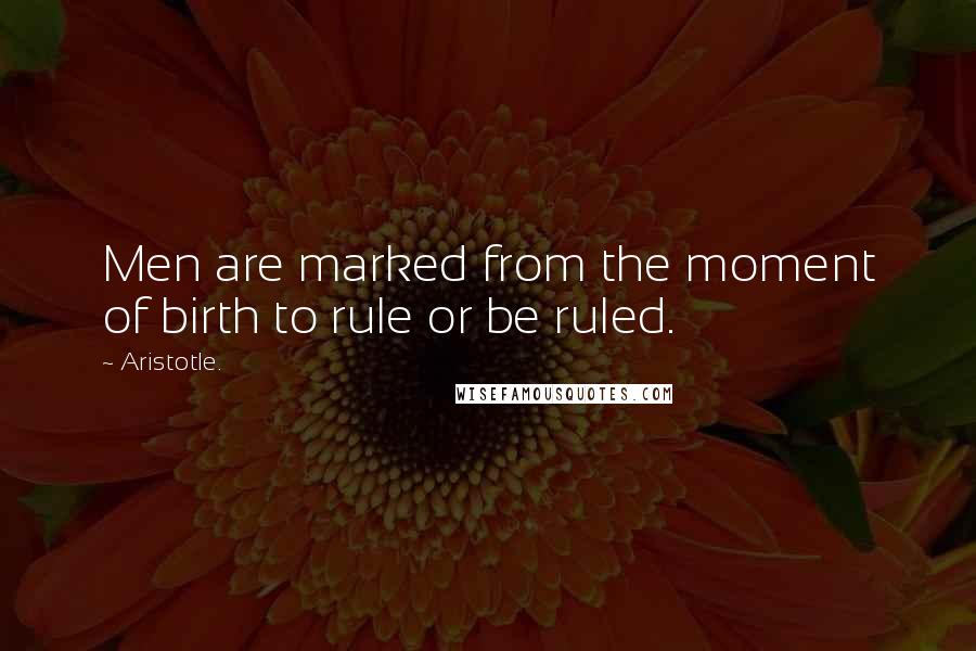 Aristotle. Quotes: Men are marked from the moment of birth to rule or be ruled.