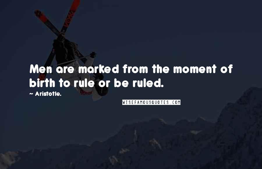 Aristotle. Quotes: Men are marked from the moment of birth to rule or be ruled.