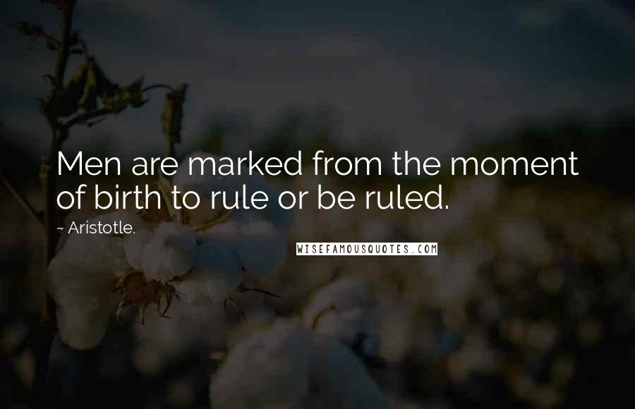 Aristotle. Quotes: Men are marked from the moment of birth to rule or be ruled.