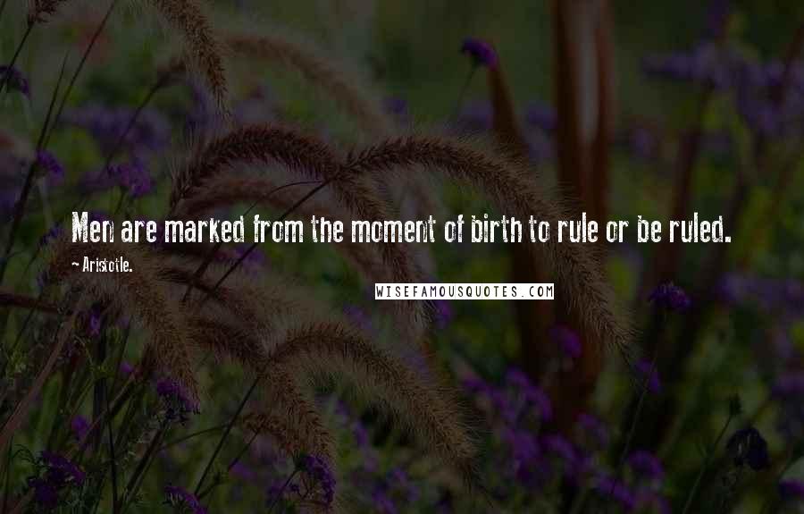 Aristotle. Quotes: Men are marked from the moment of birth to rule or be ruled.