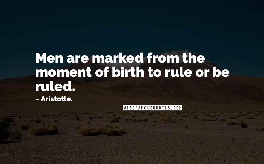Aristotle. Quotes: Men are marked from the moment of birth to rule or be ruled.