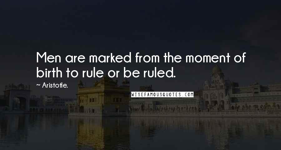 Aristotle. Quotes: Men are marked from the moment of birth to rule or be ruled.