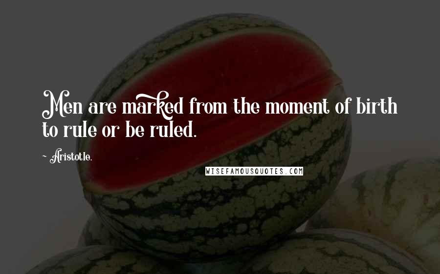 Aristotle. Quotes: Men are marked from the moment of birth to rule or be ruled.