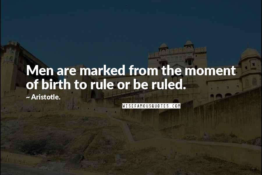 Aristotle. Quotes: Men are marked from the moment of birth to rule or be ruled.