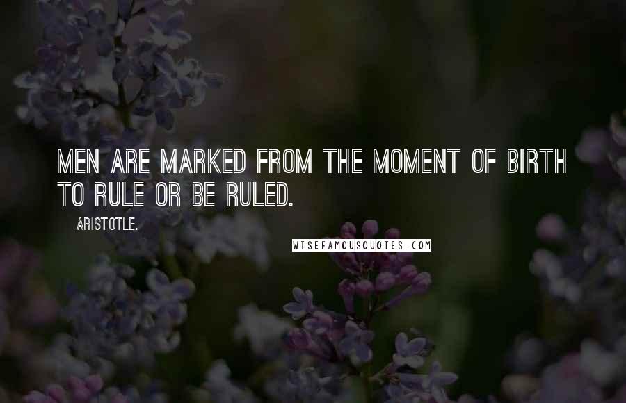 Aristotle. Quotes: Men are marked from the moment of birth to rule or be ruled.