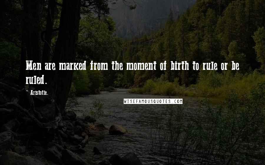 Aristotle. Quotes: Men are marked from the moment of birth to rule or be ruled.